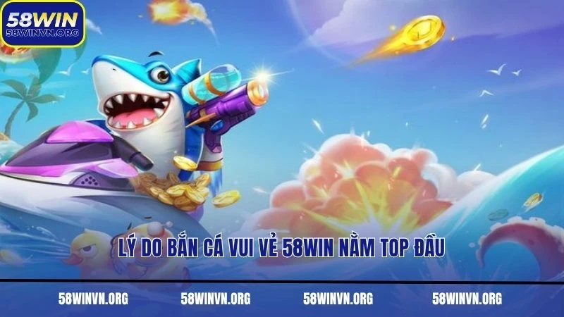 Lý do bắn cá vui vẻ 58WIN nằm top đầu